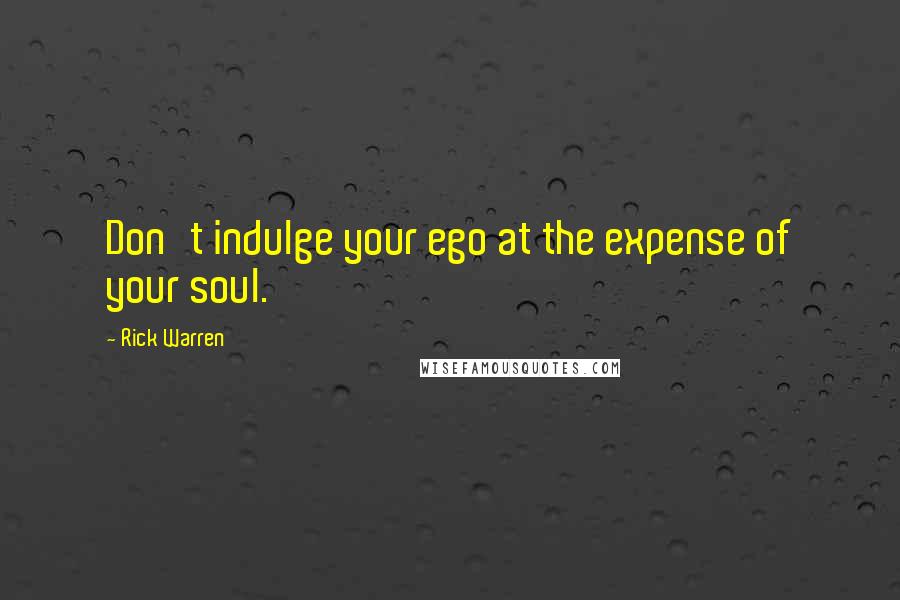 Rick Warren Quotes: Don't indulge your ego at the expense of your soul.