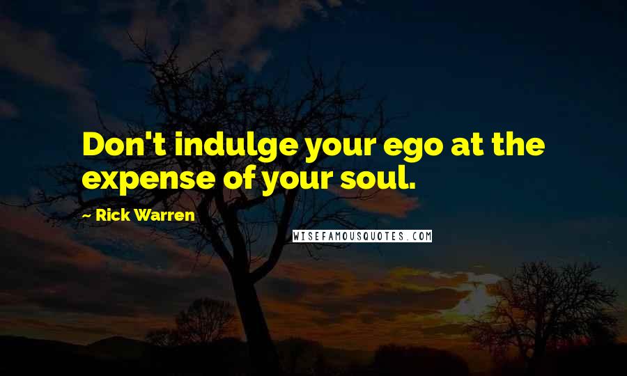 Rick Warren Quotes: Don't indulge your ego at the expense of your soul.