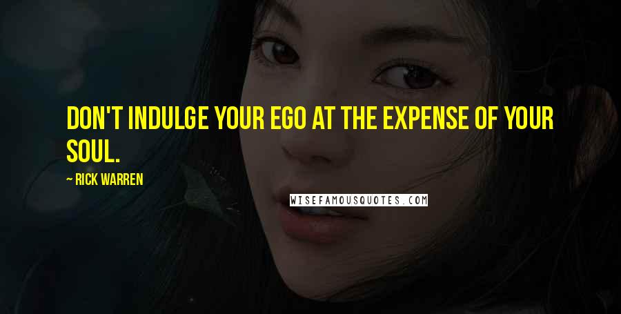 Rick Warren Quotes: Don't indulge your ego at the expense of your soul.