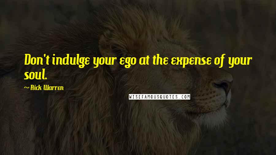 Rick Warren Quotes: Don't indulge your ego at the expense of your soul.