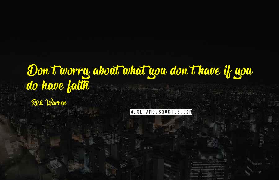 Rick Warren Quotes: Don't worry about what you don't have if you do have faith!