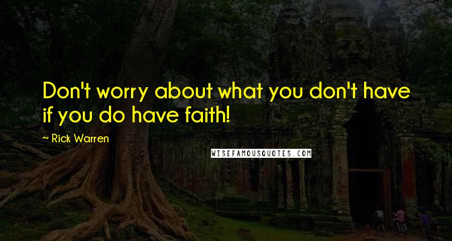 Rick Warren Quotes: Don't worry about what you don't have if you do have faith!