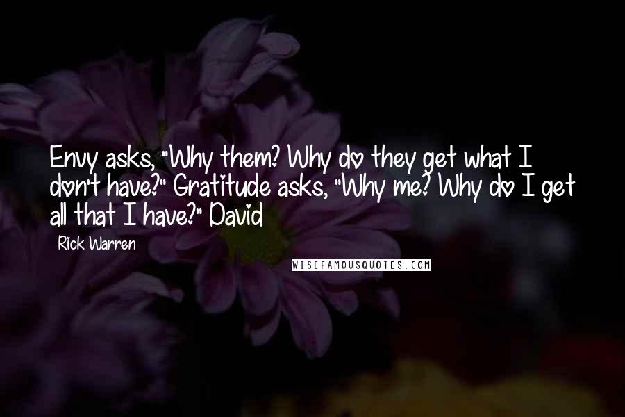 Rick Warren Quotes: Envy asks, "Why them? Why do they get what I don't have?" Gratitude asks, "Why me? Why do I get all that I have?" David