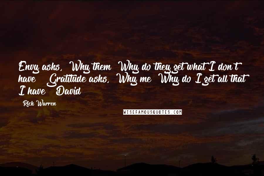 Rick Warren Quotes: Envy asks, "Why them? Why do they get what I don't have?" Gratitude asks, "Why me? Why do I get all that I have?" David