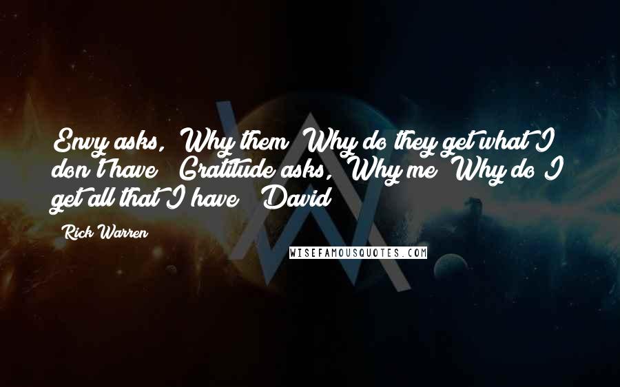 Rick Warren Quotes: Envy asks, "Why them? Why do they get what I don't have?" Gratitude asks, "Why me? Why do I get all that I have?" David