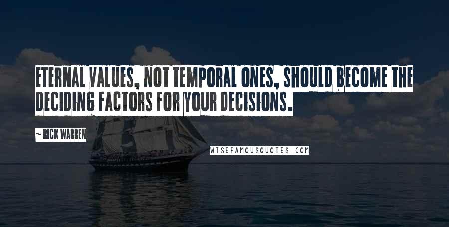 Rick Warren Quotes: Eternal values, not temporal ones, should become the deciding factors for your decisions.