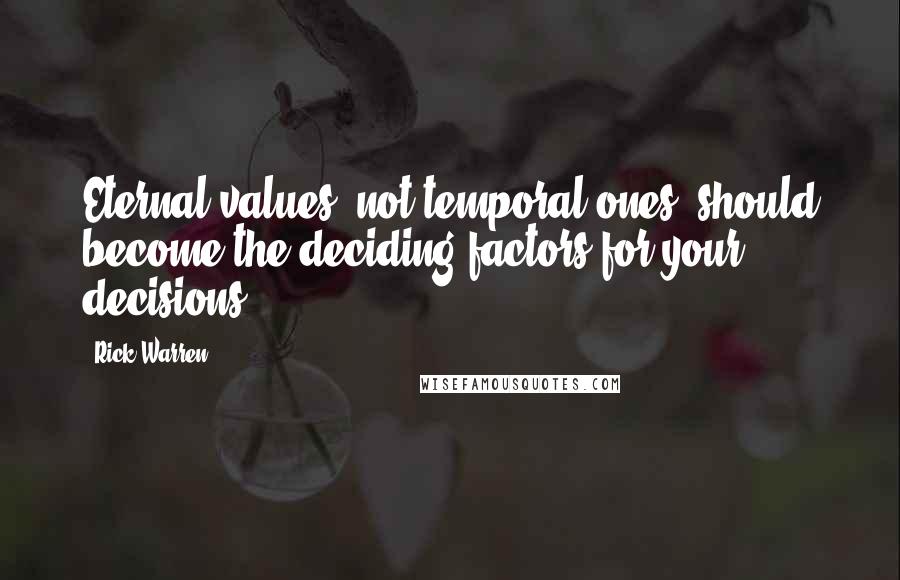 Rick Warren Quotes: Eternal values, not temporal ones, should become the deciding factors for your decisions.