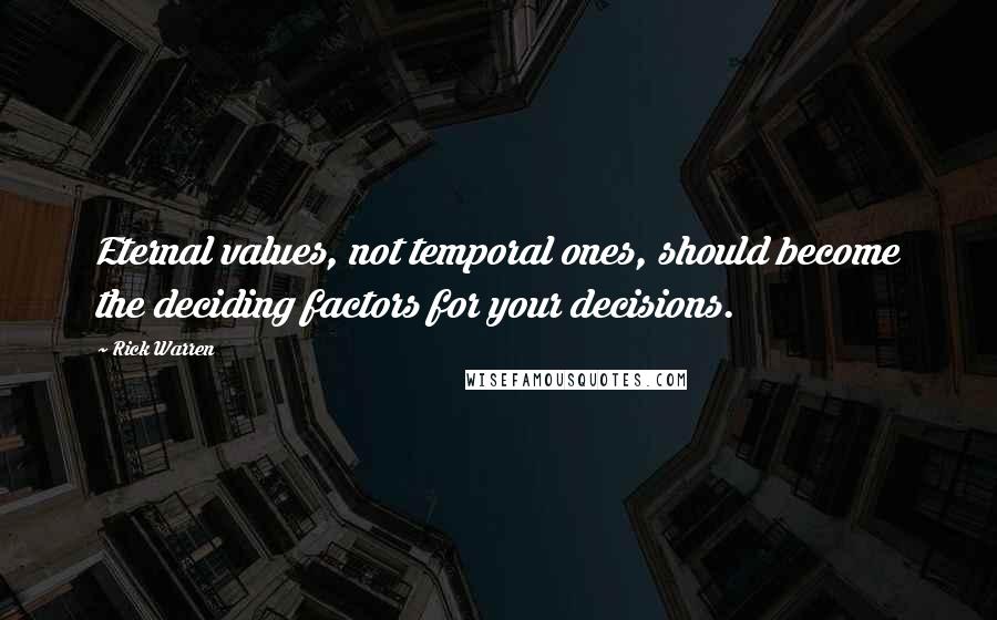 Rick Warren Quotes: Eternal values, not temporal ones, should become the deciding factors for your decisions.