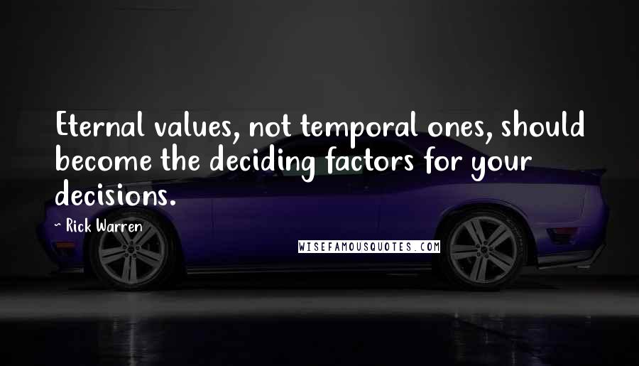 Rick Warren Quotes: Eternal values, not temporal ones, should become the deciding factors for your decisions.