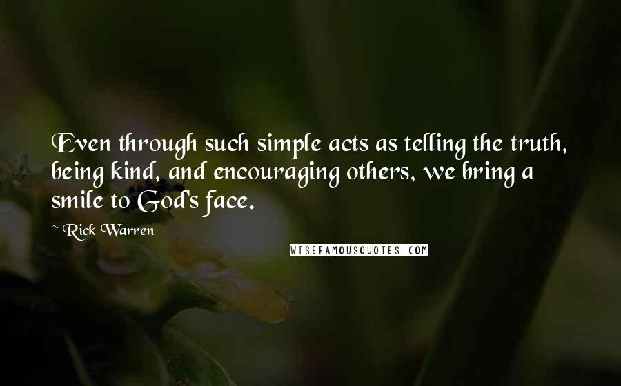 Rick Warren Quotes: Even through such simple acts as telling the truth, being kind, and encouraging others, we bring a smile to God's face.