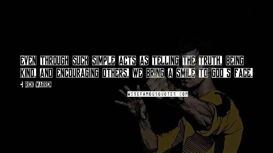 Rick Warren Quotes: Even through such simple acts as telling the truth, being kind, and encouraging others, we bring a smile to God's face.