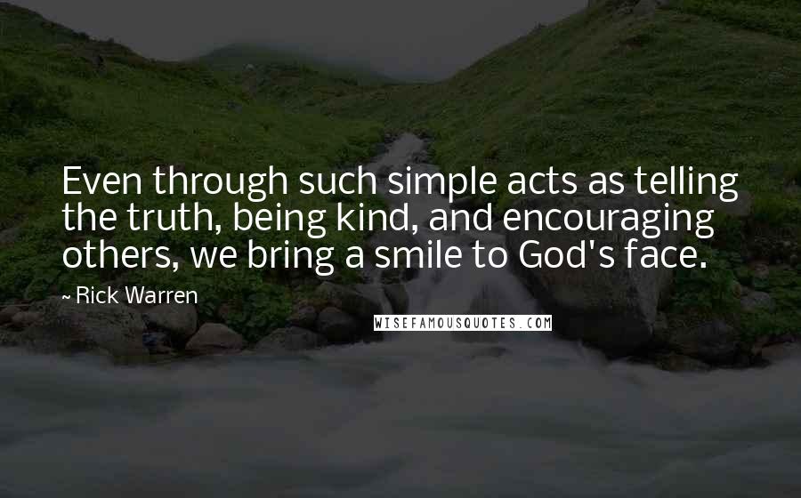 Rick Warren Quotes: Even through such simple acts as telling the truth, being kind, and encouraging others, we bring a smile to God's face.