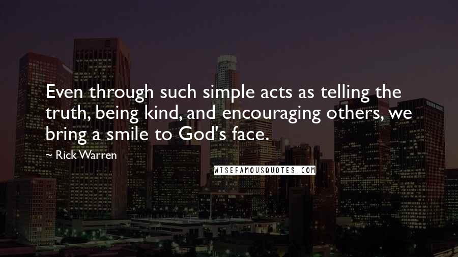 Rick Warren Quotes: Even through such simple acts as telling the truth, being kind, and encouraging others, we bring a smile to God's face.