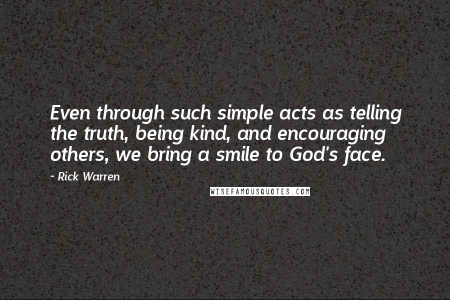 Rick Warren Quotes: Even through such simple acts as telling the truth, being kind, and encouraging others, we bring a smile to God's face.