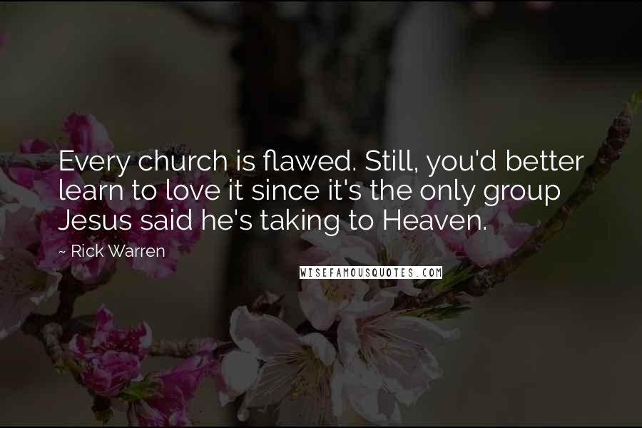 Rick Warren Quotes: Every church is flawed. Still, you'd better learn to love it since it's the only group Jesus said he's taking to Heaven.