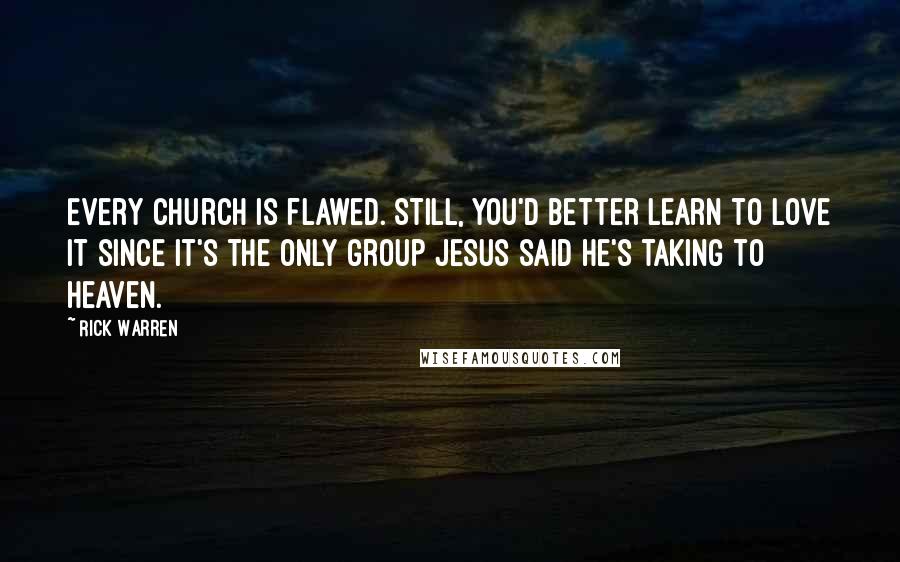 Rick Warren Quotes: Every church is flawed. Still, you'd better learn to love it since it's the only group Jesus said he's taking to Heaven.