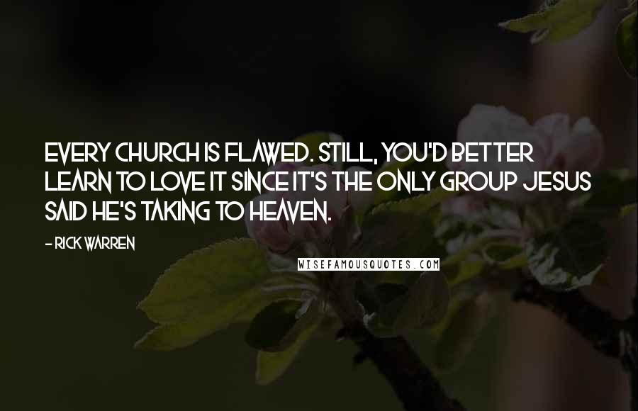 Rick Warren Quotes: Every church is flawed. Still, you'd better learn to love it since it's the only group Jesus said he's taking to Heaven.