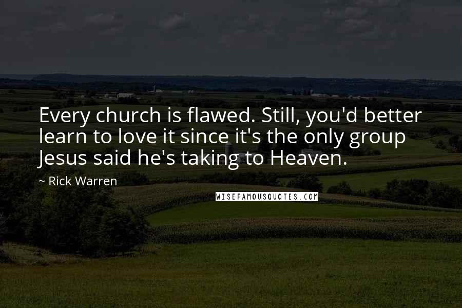 Rick Warren Quotes: Every church is flawed. Still, you'd better learn to love it since it's the only group Jesus said he's taking to Heaven.