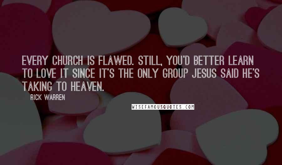 Rick Warren Quotes: Every church is flawed. Still, you'd better learn to love it since it's the only group Jesus said he's taking to Heaven.