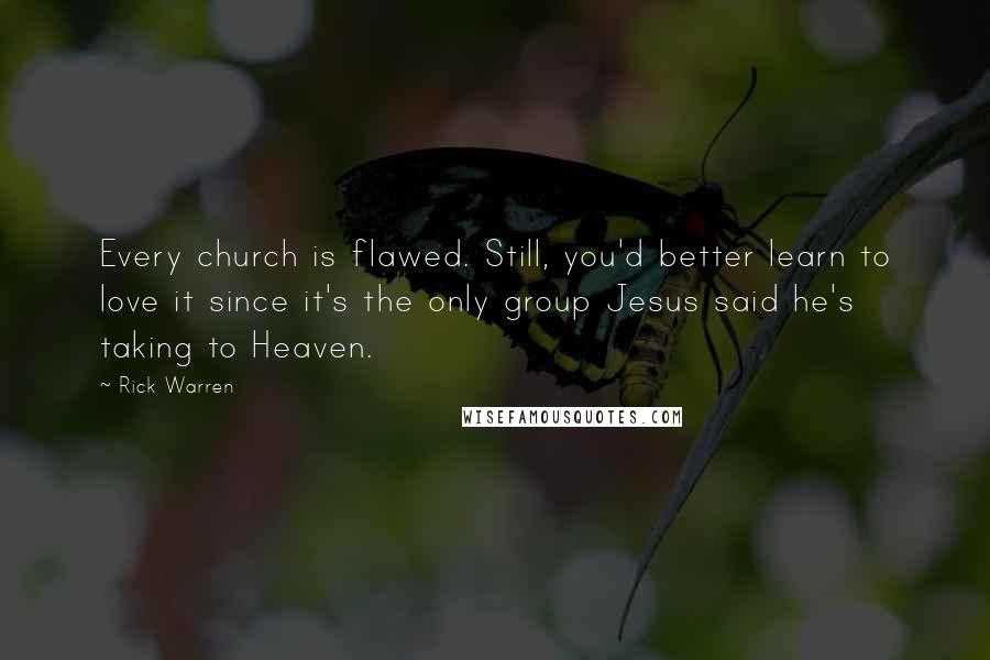 Rick Warren Quotes: Every church is flawed. Still, you'd better learn to love it since it's the only group Jesus said he's taking to Heaven.