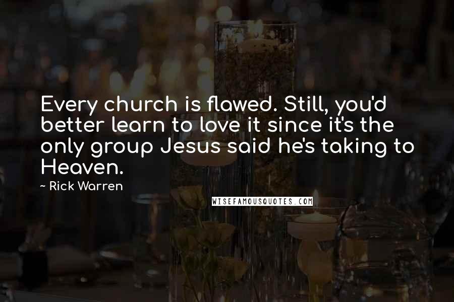 Rick Warren Quotes: Every church is flawed. Still, you'd better learn to love it since it's the only group Jesus said he's taking to Heaven.