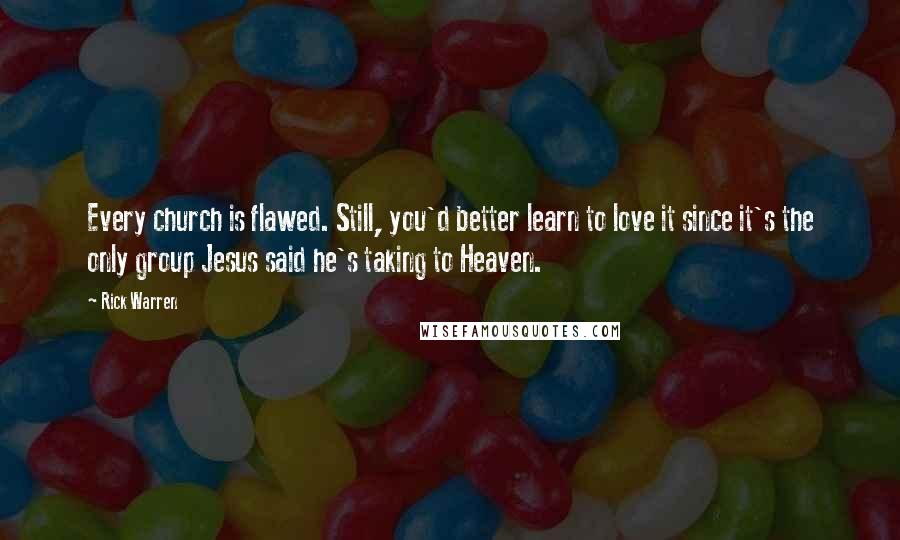 Rick Warren Quotes: Every church is flawed. Still, you'd better learn to love it since it's the only group Jesus said he's taking to Heaven.