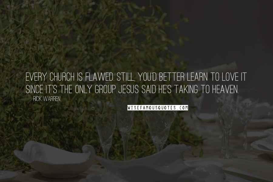 Rick Warren Quotes: Every church is flawed. Still, you'd better learn to love it since it's the only group Jesus said he's taking to Heaven.