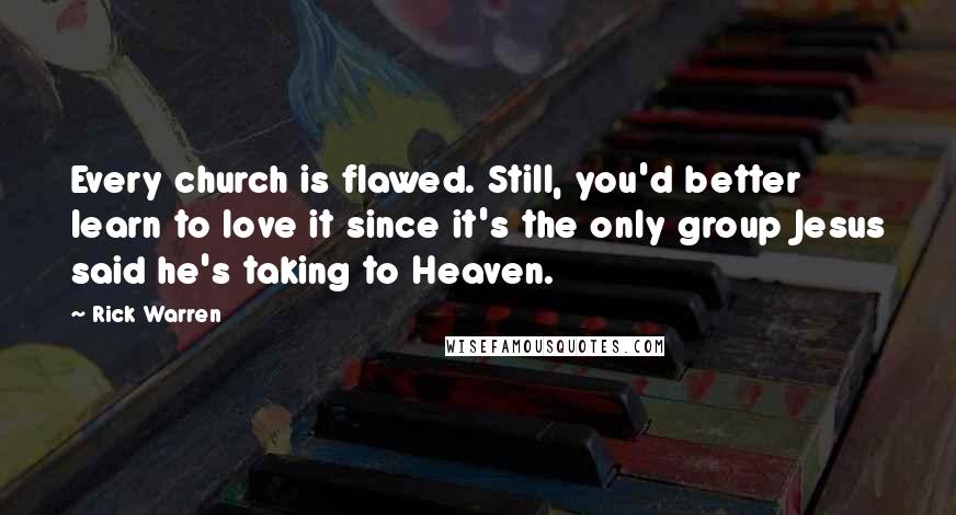 Rick Warren Quotes: Every church is flawed. Still, you'd better learn to love it since it's the only group Jesus said he's taking to Heaven.