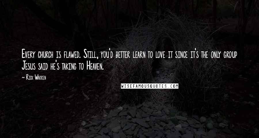 Rick Warren Quotes: Every church is flawed. Still, you'd better learn to love it since it's the only group Jesus said he's taking to Heaven.