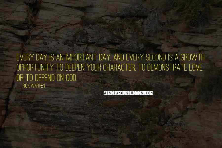 Rick Warren Quotes: Every day is an important day, and every second is a growth opportunity to deepen your character, to demonstrate love, or to depend on God.