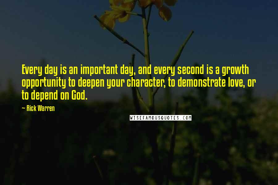 Rick Warren Quotes: Every day is an important day, and every second is a growth opportunity to deepen your character, to demonstrate love, or to depend on God.