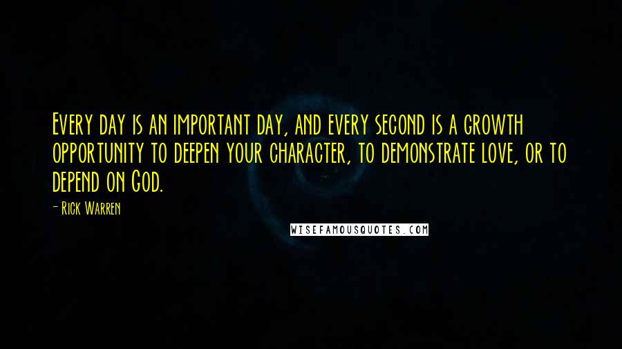 Rick Warren Quotes: Every day is an important day, and every second is a growth opportunity to deepen your character, to demonstrate love, or to depend on God.