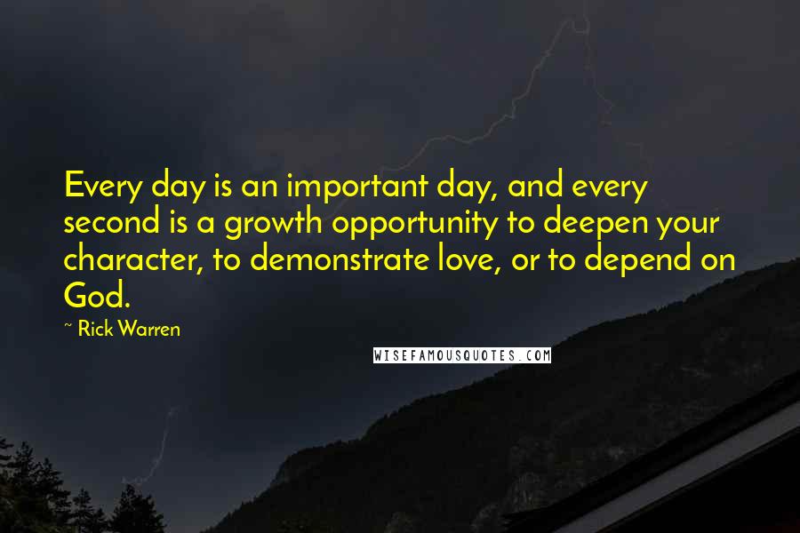 Rick Warren Quotes: Every day is an important day, and every second is a growth opportunity to deepen your character, to demonstrate love, or to depend on God.