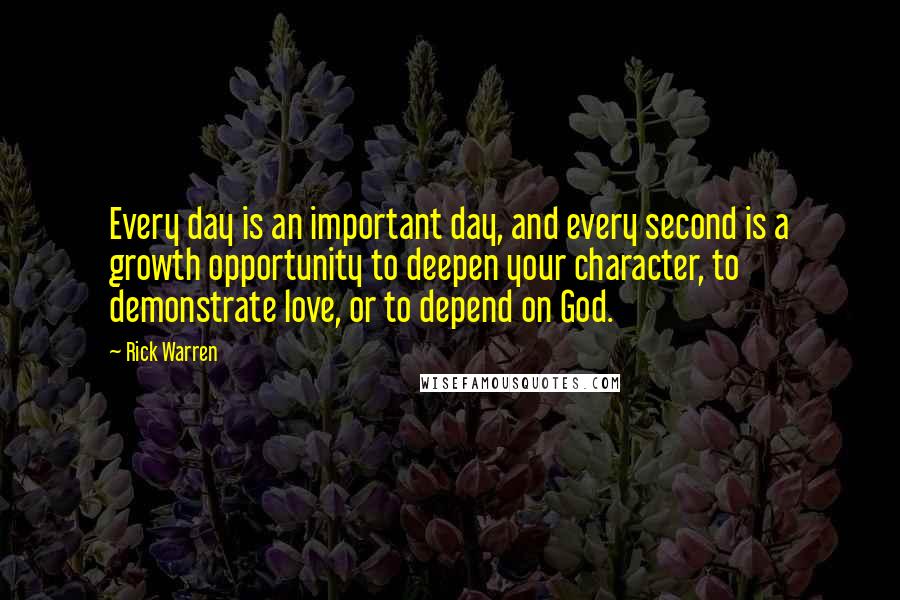 Rick Warren Quotes: Every day is an important day, and every second is a growth opportunity to deepen your character, to demonstrate love, or to depend on God.