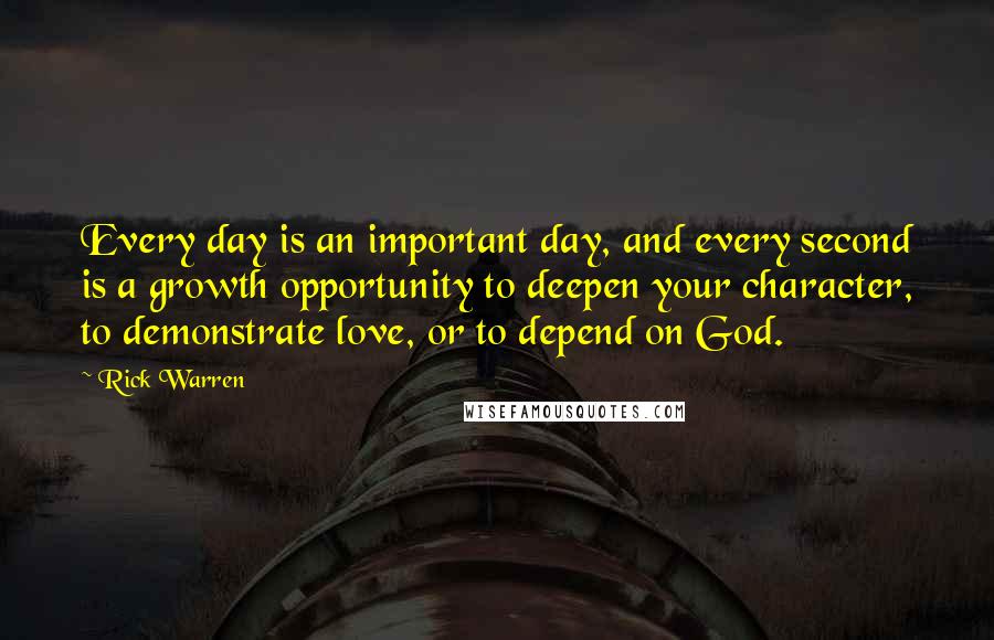 Rick Warren Quotes: Every day is an important day, and every second is a growth opportunity to deepen your character, to demonstrate love, or to depend on God.