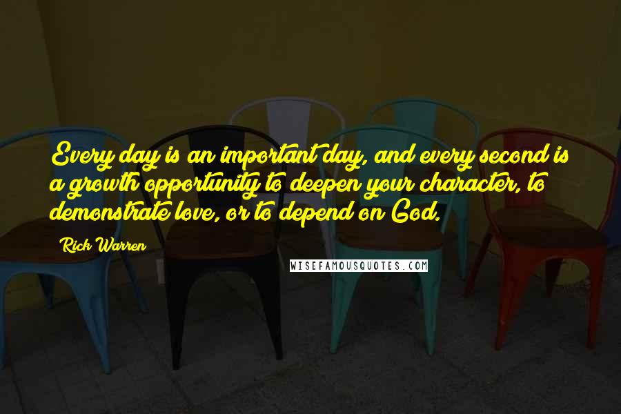 Rick Warren Quotes: Every day is an important day, and every second is a growth opportunity to deepen your character, to demonstrate love, or to depend on God.