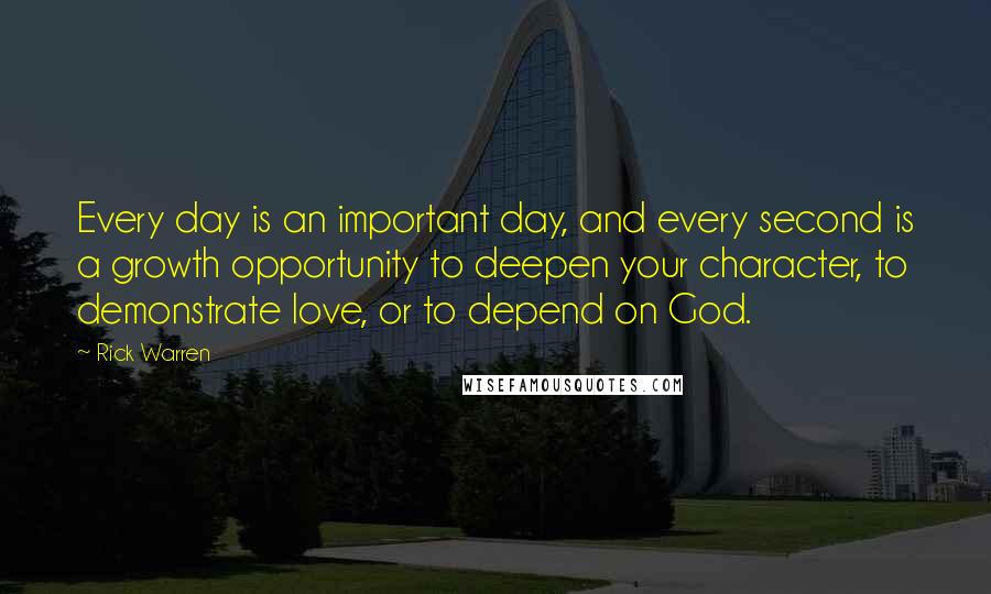 Rick Warren Quotes: Every day is an important day, and every second is a growth opportunity to deepen your character, to demonstrate love, or to depend on God.