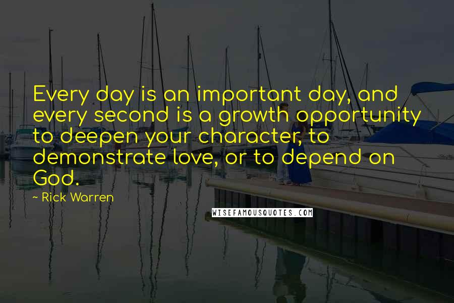 Rick Warren Quotes: Every day is an important day, and every second is a growth opportunity to deepen your character, to demonstrate love, or to depend on God.