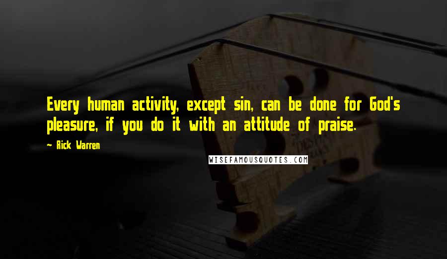 Rick Warren Quotes: Every human activity, except sin, can be done for God's pleasure, if you do it with an attitude of praise.
