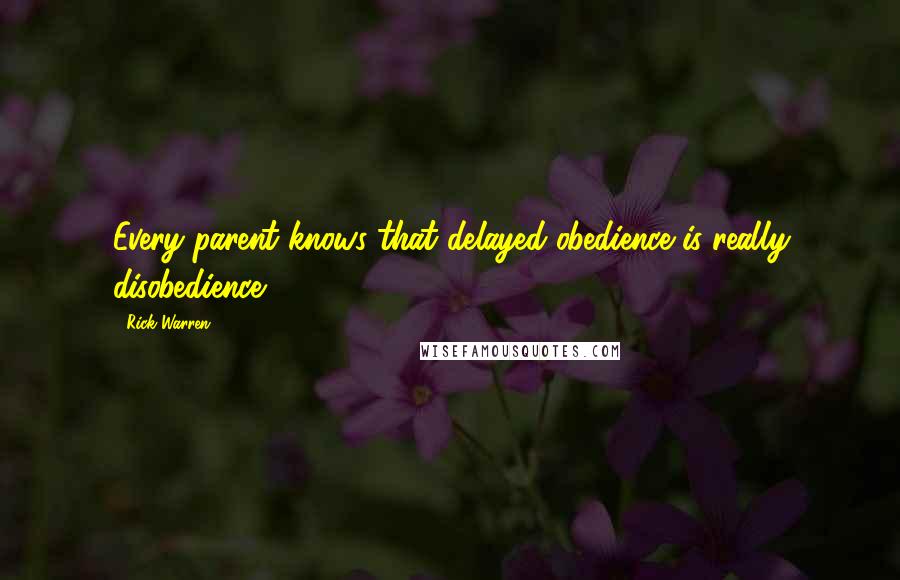 Rick Warren Quotes: Every parent knows that delayed obedience is really disobedience.