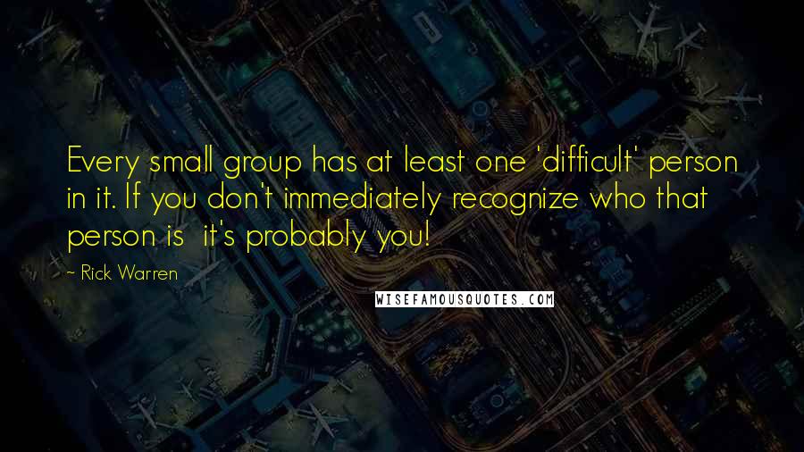 Rick Warren Quotes: Every small group has at least one 'difficult' person in it. If you don't immediately recognize who that person is it's probably you!