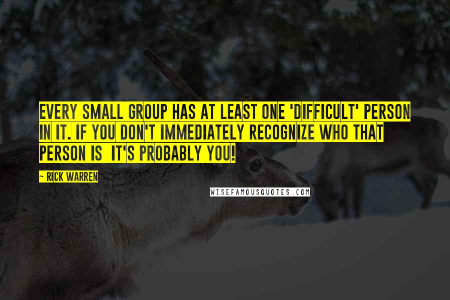 Rick Warren Quotes: Every small group has at least one 'difficult' person in it. If you don't immediately recognize who that person is it's probably you!
