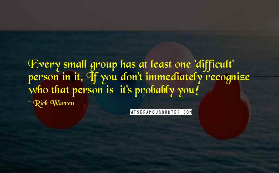 Rick Warren Quotes: Every small group has at least one 'difficult' person in it. If you don't immediately recognize who that person is it's probably you!