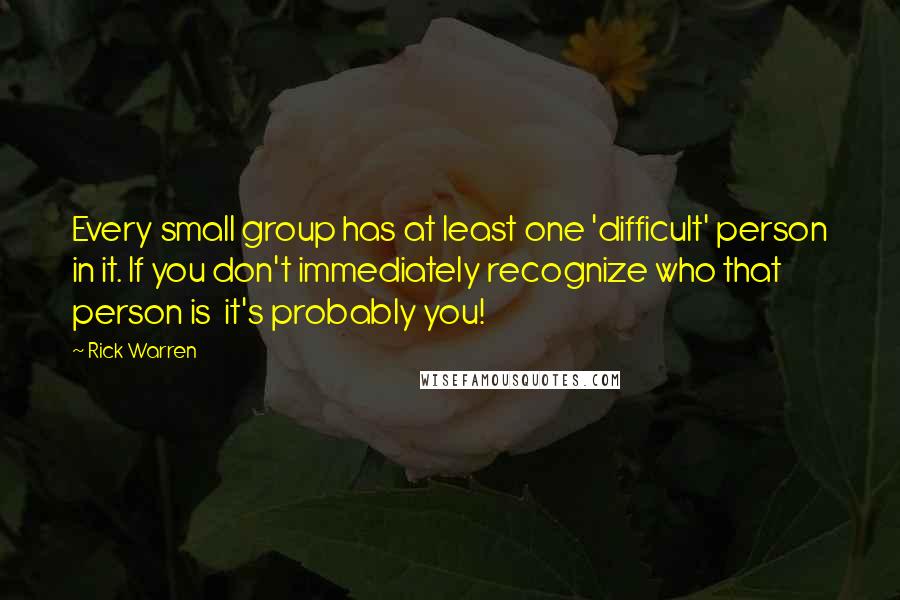 Rick Warren Quotes: Every small group has at least one 'difficult' person in it. If you don't immediately recognize who that person is it's probably you!