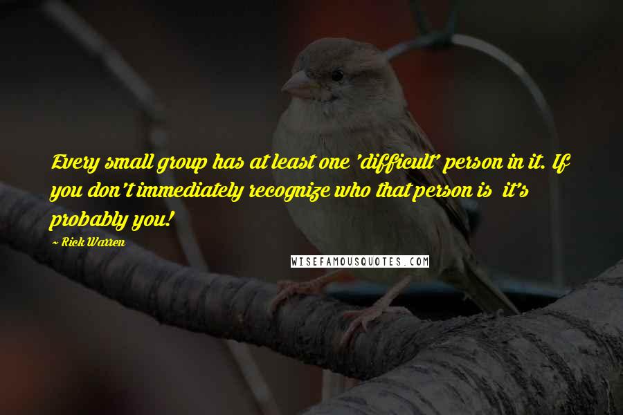 Rick Warren Quotes: Every small group has at least one 'difficult' person in it. If you don't immediately recognize who that person is it's probably you!