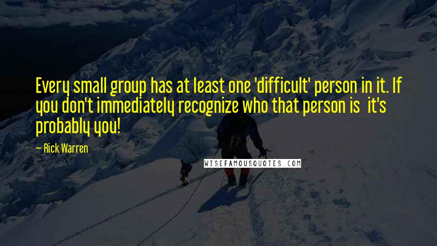 Rick Warren Quotes: Every small group has at least one 'difficult' person in it. If you don't immediately recognize who that person is it's probably you!