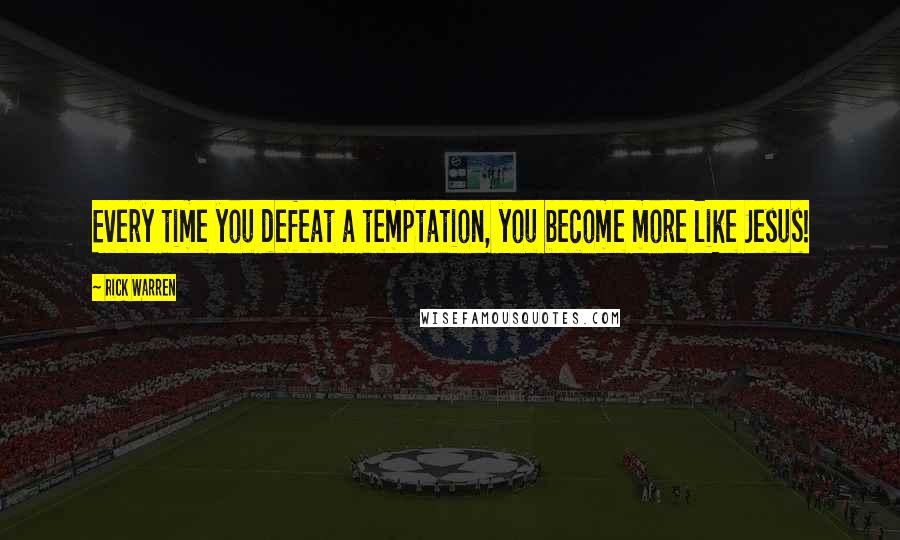 Rick Warren Quotes: Every time you defeat a temptation, you become more like Jesus!