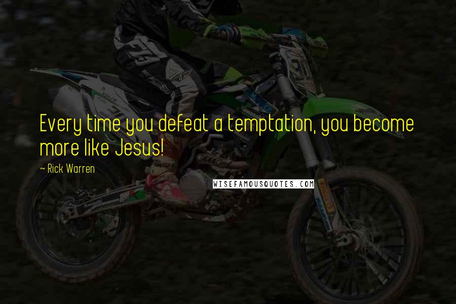 Rick Warren Quotes: Every time you defeat a temptation, you become more like Jesus!