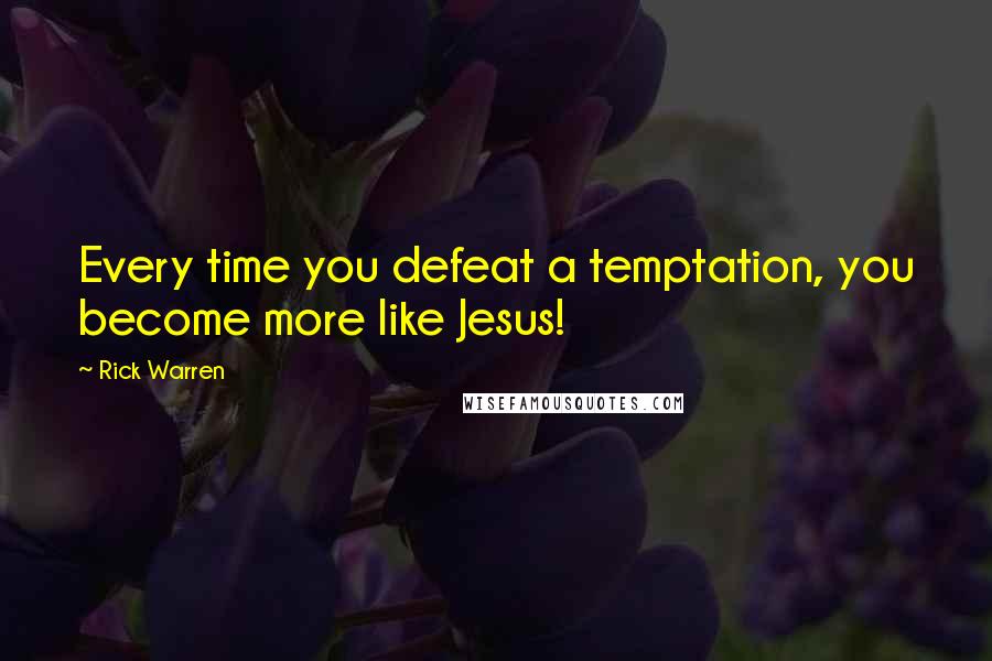 Rick Warren Quotes: Every time you defeat a temptation, you become more like Jesus!