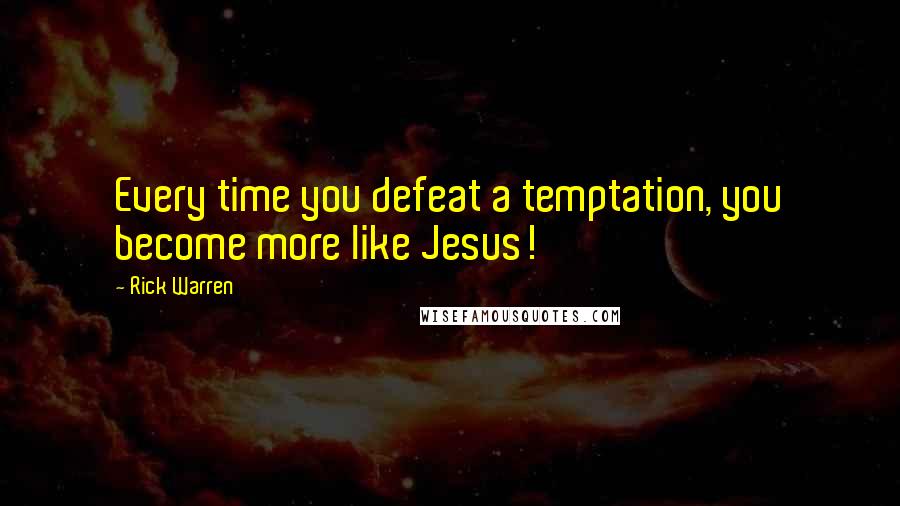Rick Warren Quotes: Every time you defeat a temptation, you become more like Jesus!